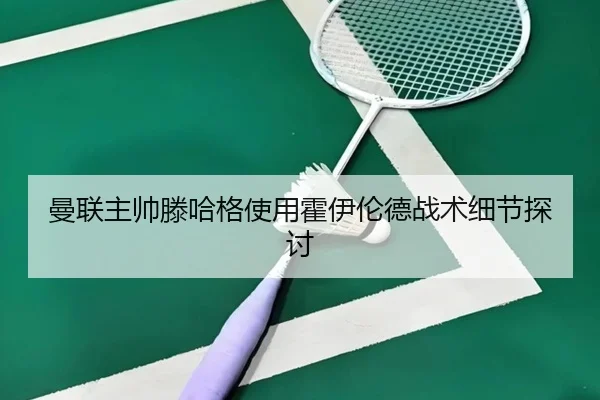 曼联主帅滕哈格使用霍伊伦德战术细节探讨